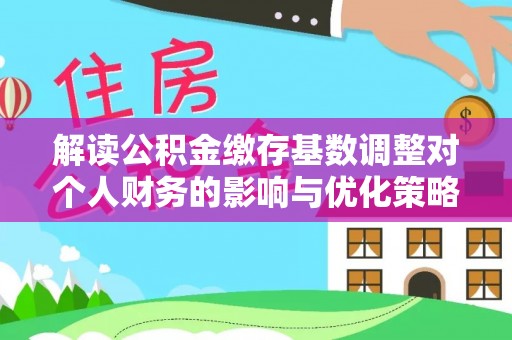 姚安解读公积金缴存基数调整对个人财务的影响与优化策略