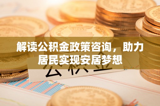 姚安解读公积金政策咨询，助力居民实现安居梦想