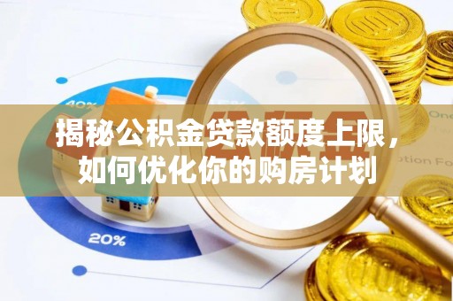 姚安揭秘公积金贷款额度上限，如何优化你的购房计划