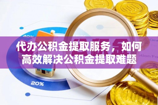 姚安代办公积金提取服务，如何高效解决公积金提取难题