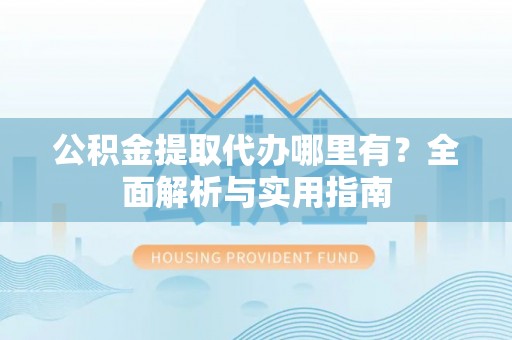 姚安公积金提取代办哪里有？全面解析与实用指南
