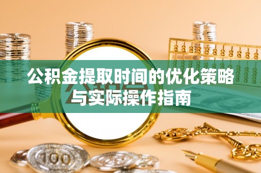 姚安公积金提取时间的优化策略与实际操作指南