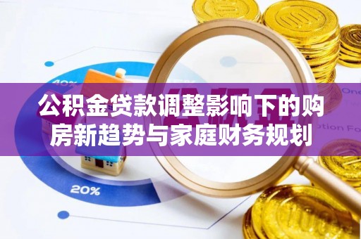 姚安公积金贷款调整影响下的购房新趋势与家庭财务规划