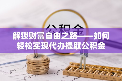 姚安解锁财富自由之路——如何轻松实现代办提取公积金