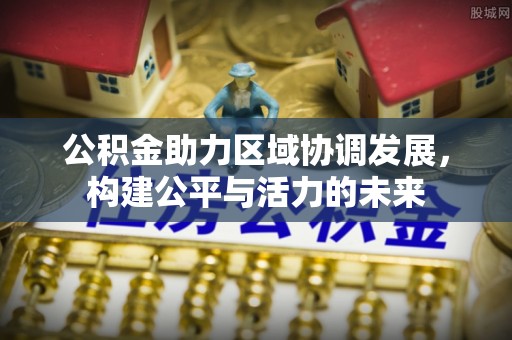 姚安公积金助力区域协调发展，构建公平与活力的未来