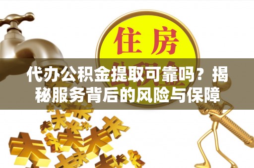 姚安代办公积金提取可靠吗？揭秘服务背后的风险与保障
