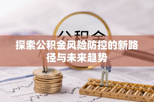姚安探索公积金风险防控的新路径与未来趋势