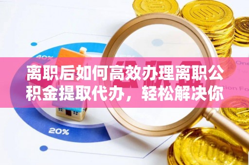 姚安离职后如何高效办理离职公积金提取代办，轻松解决你的后顾之忧