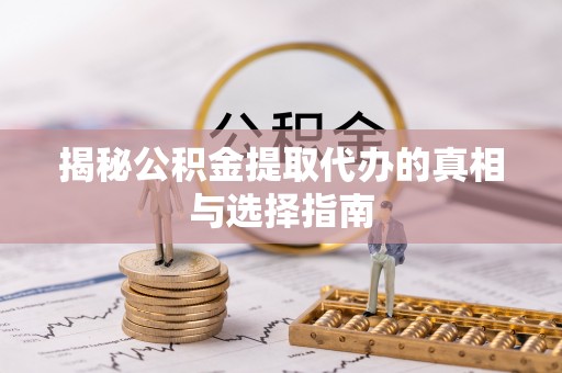 姚安揭秘公积金提取代办的真相与选择指南