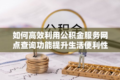 姚安如何高效利用公积金服务网点查询功能提升生活便利性
