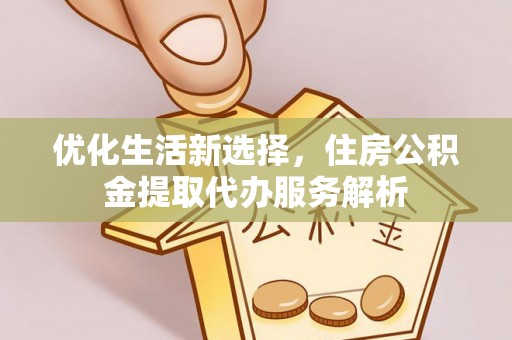 姚安优化生活新选择，住房公积金提取代办服务解析