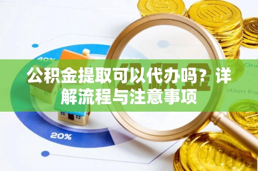 姚安公积金提取可以代办吗？详解流程与注意事项