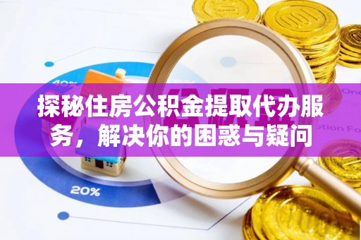 姚安探秘住房公积金提取代办服务，解决你的困惑与疑问