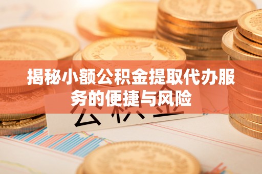 姚安揭秘小额公积金提取代办服务的便捷与风险
