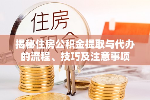 姚安揭秘住房公积金提取与代办的流程、技巧及注意事项