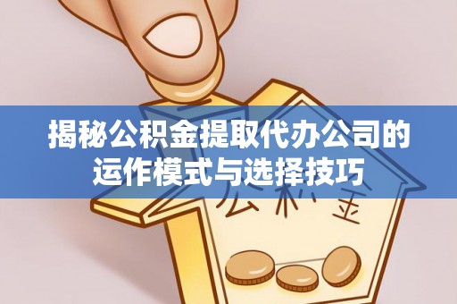 姚安揭秘公积金提取代办公司的运作模式与选择技巧