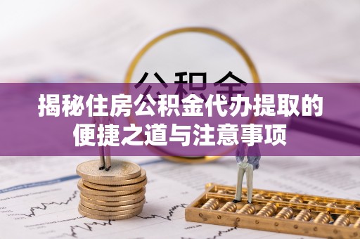 姚安揭秘住房公积金代办提取的便捷之道与注意事项