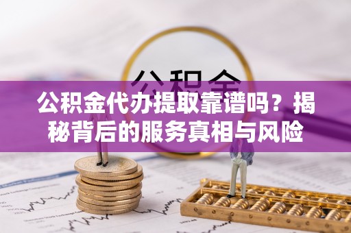 姚安公积金代办提取靠谱吗？揭秘背后的服务真相与风险