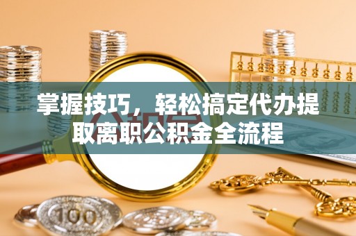 姚安掌握技巧，轻松搞定代办提取离职公积金全流程