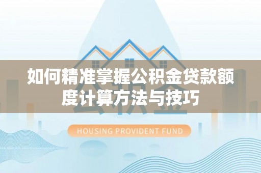 姚安如何精准掌握公积金贷款额度计算方法与技巧