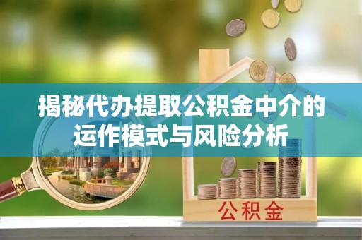 姚安揭秘代办提取公积金中介的运作模式与风险分析