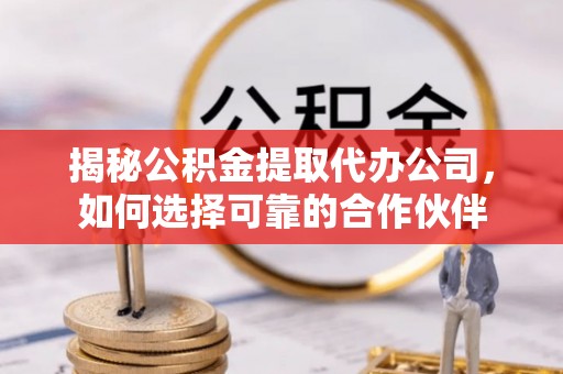 姚安揭秘公积金提取代办公司，如何选择可靠的合作伙伴