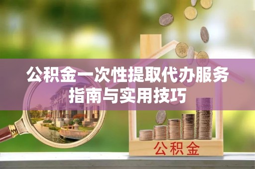 姚安公积金一次性提取代办服务指南与实用技巧