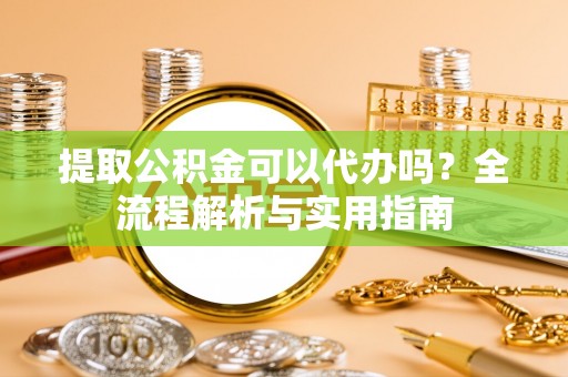 姚安提取公积金可以代办吗？全流程解析与实用指南