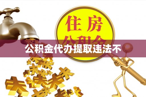 姚安公积金代办提取违法不