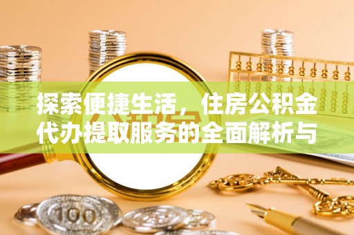 姚安探索便捷生活，住房公积金代办提取服务的全面解析与优势