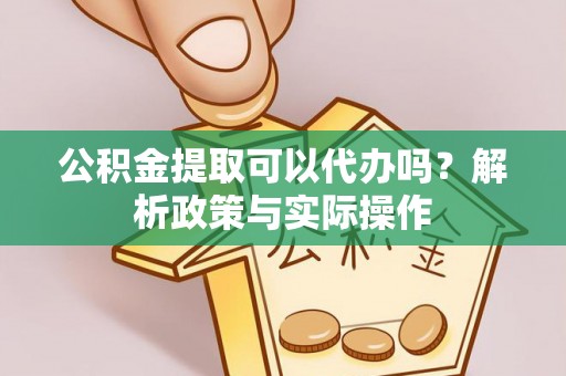 姚安公积金提取可以代办吗？解析政策与实际操作
