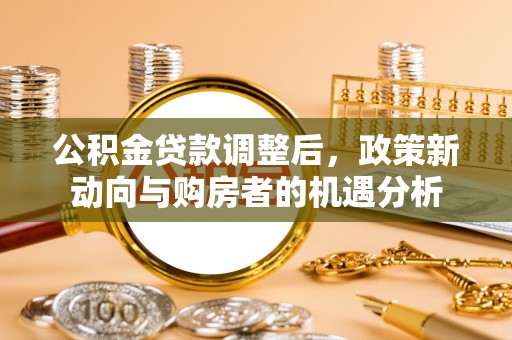 姚安公积金贷款调整后，政策新动向与购房者的机遇分析