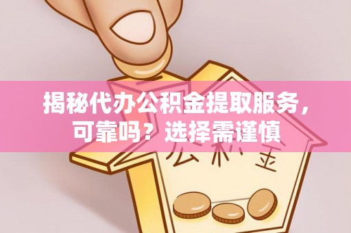 姚安揭秘代办公积金提取服务，可靠吗？选择需谨慎