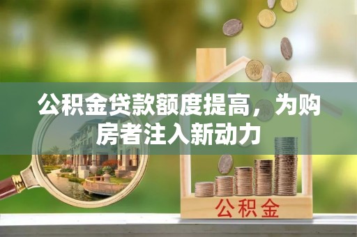 姚安公积金贷款额度提高，为购房者注入新动力