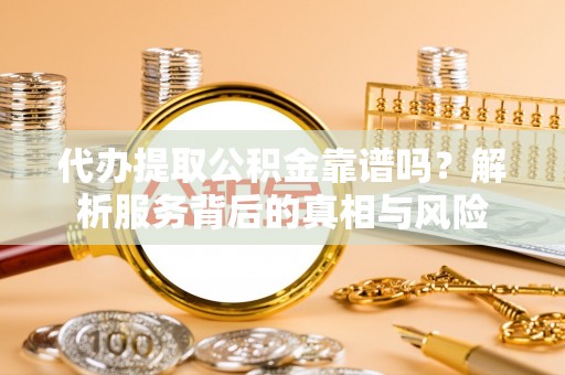姚安代办提取公积金靠谱吗？解析服务背后的真相与风险