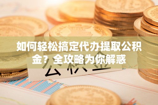 姚安如何轻松搞定代办提取公积金？全攻略为你解惑