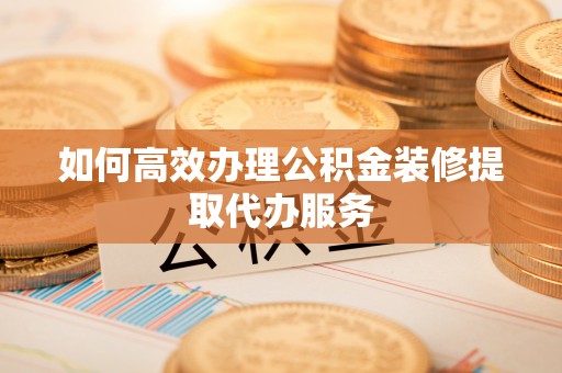 姚安如何高效办理公积金装修提取代办服务
