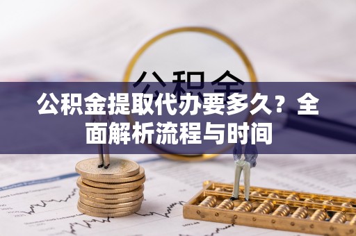 姚安公积金提取代办要多久？全面解析流程与时间