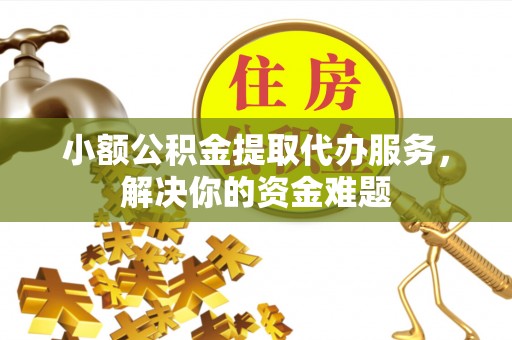 姚安小额公积金提取代办服务，解决你的资金难题