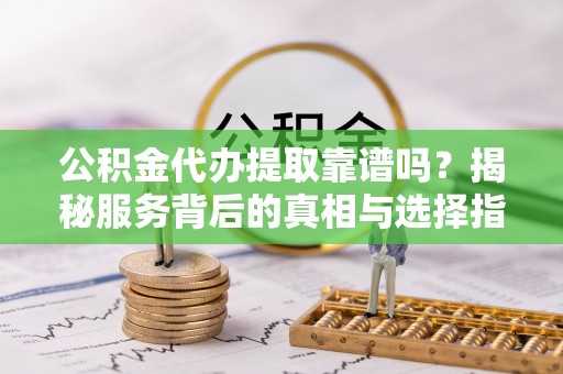 姚安公积金代办提取靠谱吗？揭秘服务背后的真相与选择指南