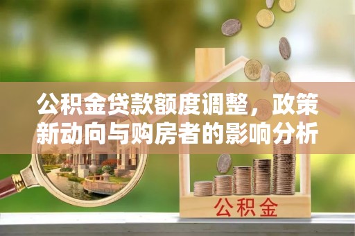 姚安公积金贷款额度调整，政策新动向与购房者的影响分析