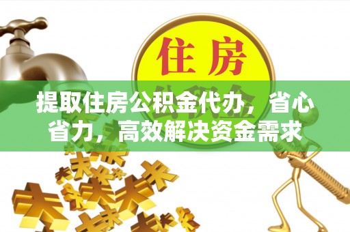 姚安提取住房公积金代办，省心省力，高效解决资金需求