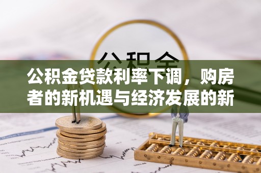 姚安公积金贷款利率下调，购房者的新机遇与经济发展的新动力