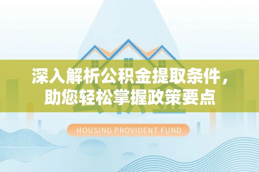 姚安深入解析公积金提取条件，助您轻松掌握政策要点