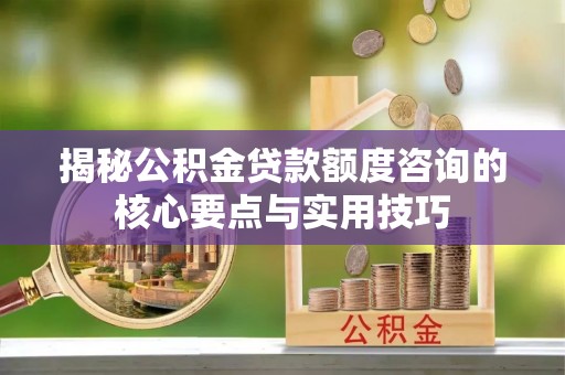 姚安揭秘公积金贷款额度咨询的核心要点与实用技巧
