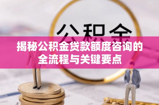 姚安揭秘公积金贷款额度咨询的全流程与关键要点