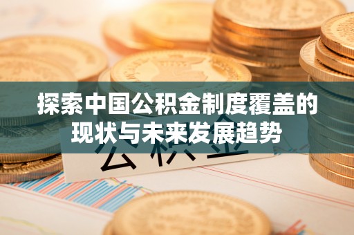 姚安探索中国公积金制度覆盖的现状与未来发展趋势
