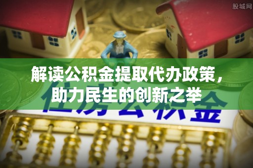 姚安解读公积金提取代办政策，助力民生的创新之举