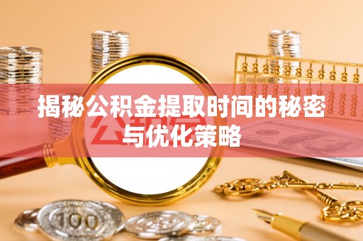 姚安揭秘公积金提取时间的秘密与优化策略