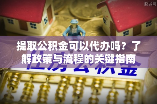 姚安提取公积金可以代办吗？了解政策与流程的关键指南